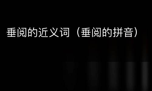 垂阅的近义词（垂阅的拼音）