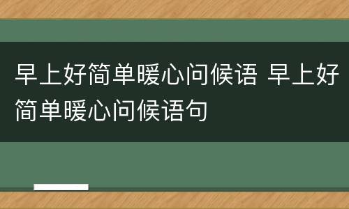 早上好简单暖心问候语 早上好简单暖心问候语句