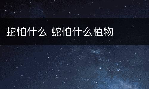 蛇怕什么 蛇怕什么植物