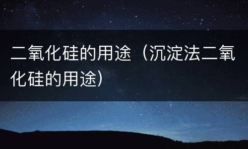 二氧化硅的用途（沉淀法二氧化硅的用途）