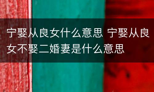 宁娶从良女什么意思 宁娶从良女不娶二婚妻是什么意思