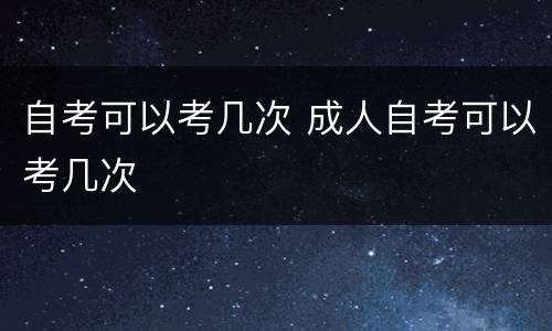 自考可以考几次 成人自考可以考几次