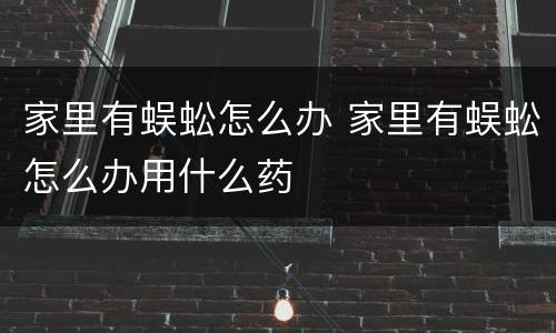 家里有蜈蚣怎么办 家里有蜈蚣怎么办用什么药