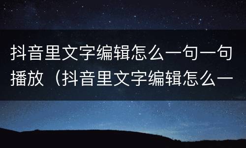 抖音里文字编辑怎么一句一句播放（抖音里文字编辑怎么一句一句播放的）