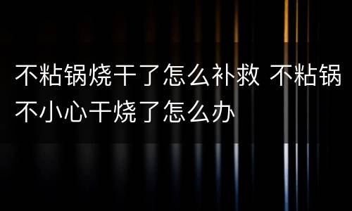 不粘锅烧干了怎么补救 不粘锅不小心干烧了怎么办