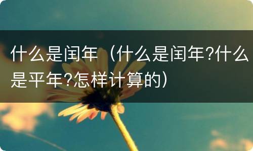 什么是闰年（什么是闰年?什么是平年?怎样计算的）
