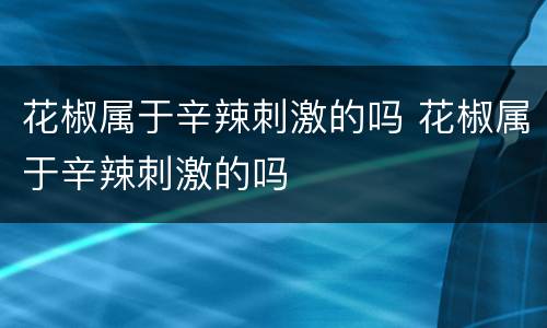 花椒属于辛辣刺激的吗 花椒属于辛辣刺激的吗