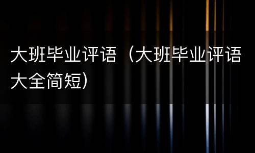 大班毕业评语（大班毕业评语大全简短）