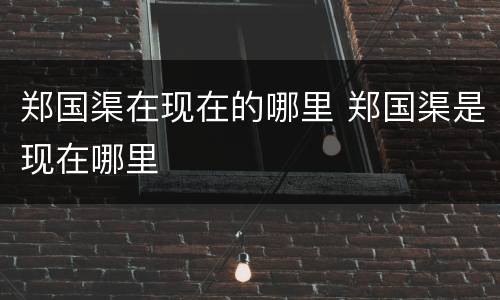 郑国渠在现在的哪里 郑国渠是现在哪里