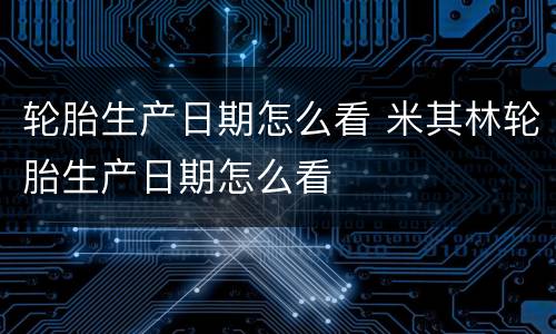 轮胎生产日期怎么看 米其林轮胎生产日期怎么看