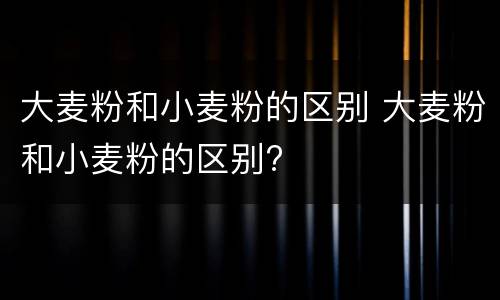 大麦粉和小麦粉的区别 大麦粉和小麦粉的区别?