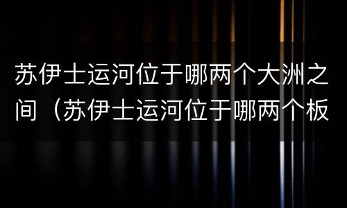 苏伊士运河位于哪两个大洲之间（苏伊士运河位于哪两个板块交界处）