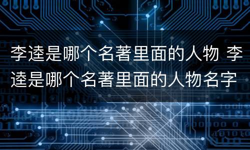 李逵是哪个名著里面的人物 李逵是哪个名著里面的人物名字