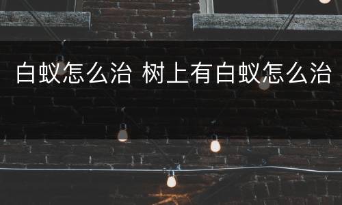 白蚁怎么治 树上有白蚁怎么治