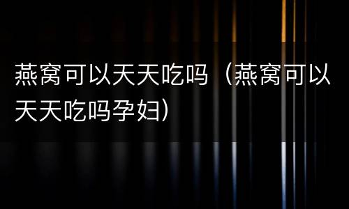 燕窝可以天天吃吗（燕窝可以天天吃吗孕妇）