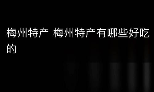梅州特产 梅州特产有哪些好吃的
