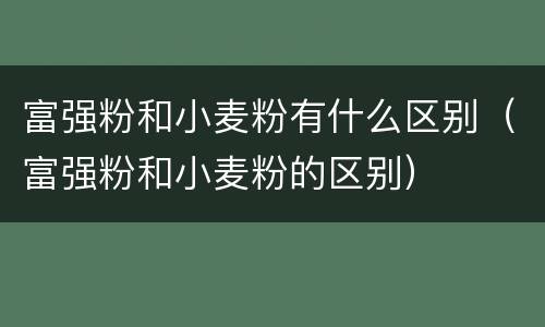 富强粉和小麦粉有什么区别（富强粉和小麦粉的区别）