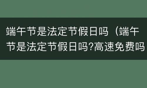 端午节是法定节假日吗（端午节是法定节假日吗?高速免费吗?）