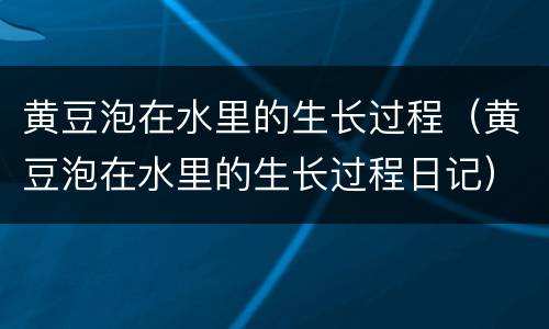 黄豆泡在水里的生长过程（黄豆泡在水里的生长过程日记）