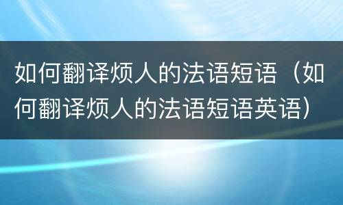 如何翻译烦人的法语短语（如何翻译烦人的法语短语英语）