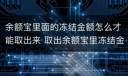 余额宝里面的冻结金额怎么才能取出来 取出余额宝里冻结金额的方法