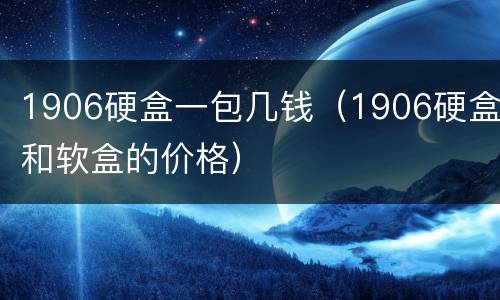 1906硬盒一包几钱（1906硬盒和软盒的价格）
