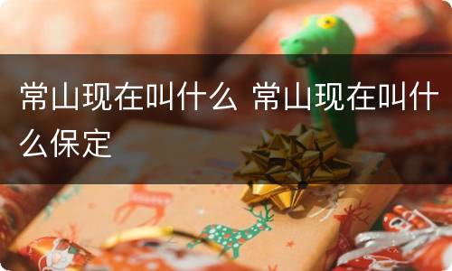 常山现在叫什么 常山现在叫什么保定