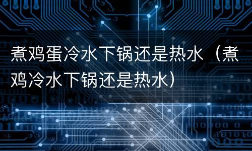 煮鸡蛋冷水下锅还是热水（煮鸡冷水下锅还是热水）