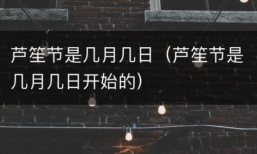 芦笙节是几月几日（芦笙节是几月几日开始的）