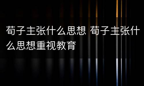 荀子主张什么思想 荀子主张什么思想重视教育