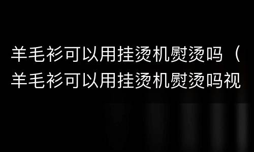 羊毛衫可以用挂烫机熨烫吗（羊毛衫可以用挂烫机熨烫吗视频）