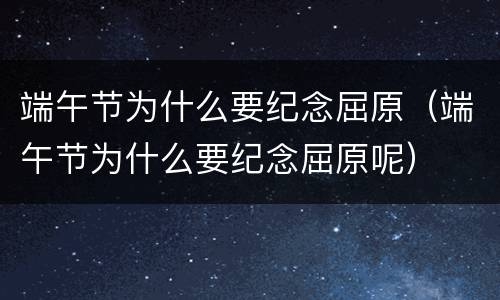 端午节为什么要纪念屈原（端午节为什么要纪念屈原呢）