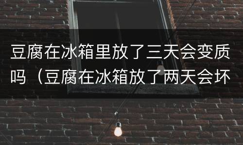 豆腐在冰箱里放了三天会变质吗（豆腐在冰箱放了两天会坏吗）