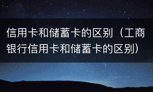 信用卡和储蓄卡的区别（工商银行信用卡和储蓄卡的区别）