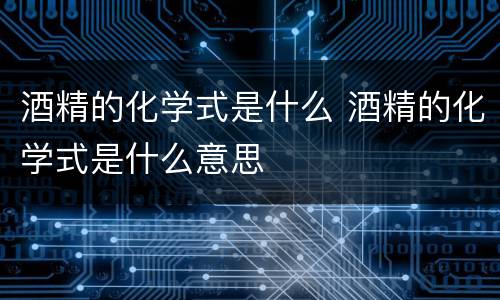 酒精的化学式是什么 酒精的化学式是什么意思