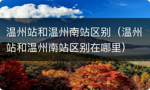 温州站和温州南站区别（温州站和温州南站区别在哪里）