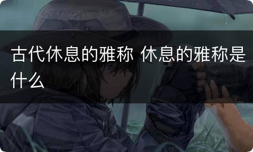 古代休息的雅称 休息的雅称是什么