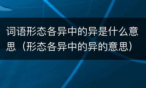 词语形态各异中的异是什么意思（形态各异中的异的意思）