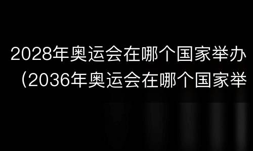 2028年奥运会在哪个国家举办（2036年奥运会在哪个国家举办）