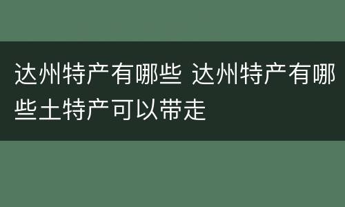 达州特产有哪些 达州特产有哪些土特产可以带走