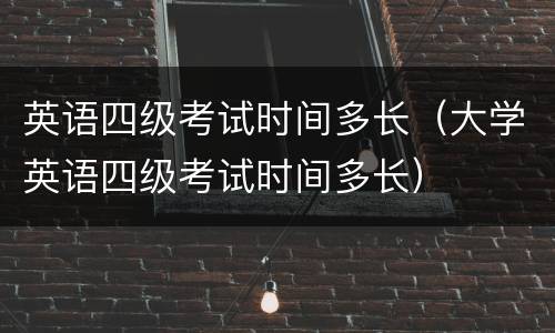 英语四级考试时间多长（大学英语四级考试时间多长）