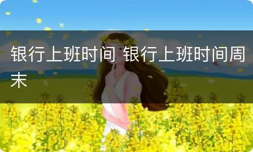 银行上班时间 银行上班时间周末