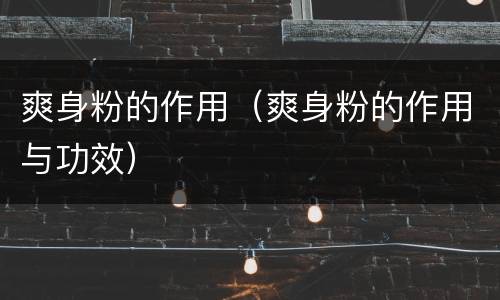 爽身粉的作用（爽身粉的作用与功效）