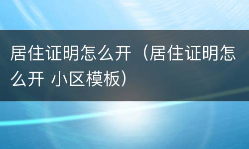 居住证明怎么开（居住证明怎么开 小区模板）