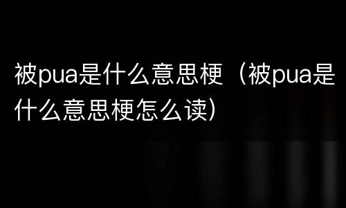 被pua是什么意思梗（被pua是什么意思梗怎么读）