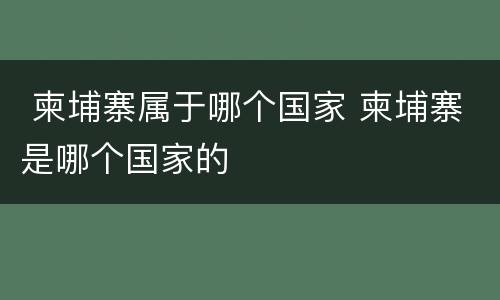  柬埔寨属于哪个国家 柬埔寨是哪个国家的
