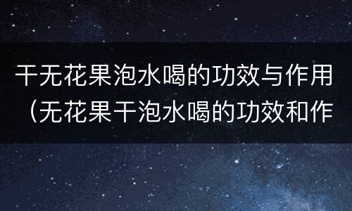 干无花果泡水喝的功效与作用（无花果干泡水喝的功效和作用）