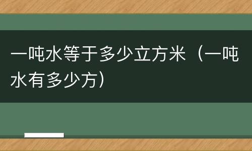 一吨水等于多少立方米（一吨水有多少方）