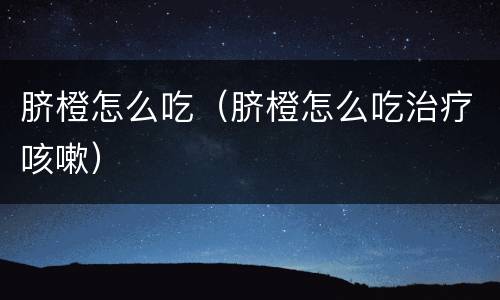 脐橙怎么吃（脐橙怎么吃治疗咳嗽）