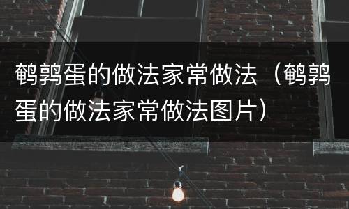 鹌鹑蛋的做法家常做法（鹌鹑蛋的做法家常做法图片）